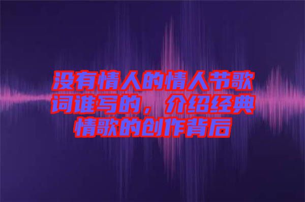 沒有情人的情人節(jié)歌詞誰寫的，介紹經(jīng)典情歌的創(chuàng)作背后