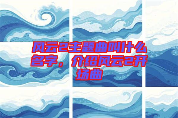 風云2主題曲叫什么名字，介紹風云2開場曲