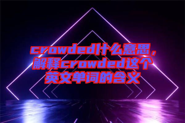 crowded什么意思，解釋crowded這個英文單詞的含義