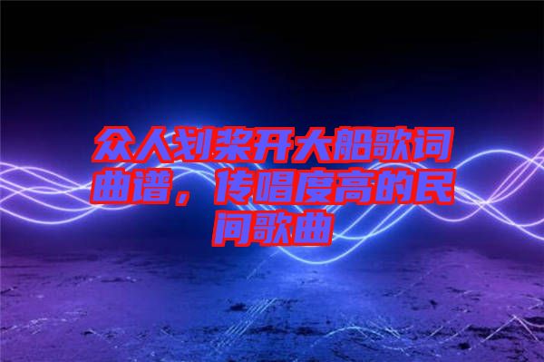 眾人劃槳開大船歌詞曲譜，傳唱度高的民間歌曲