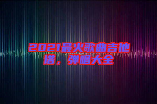 2021最火歌曲吉他譜，彈唱大全