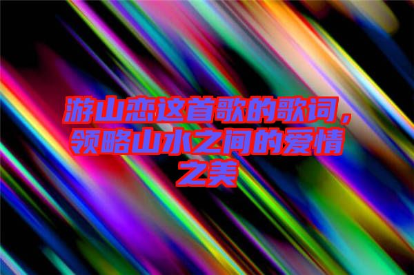 游山戀這首歌的歌詞，領略山水之間的愛情之美