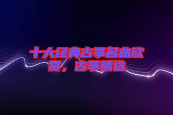 十大經(jīng)典古箏名曲欣賞，古箏精選