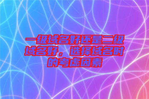 一級域名好還是二級域名好，選擇域名時的考慮因素