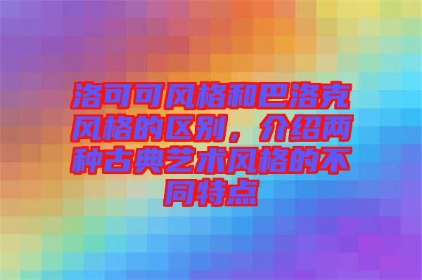 洛可可風格和巴洛克風格的區別，介紹兩種古典藝術風格的不同特點