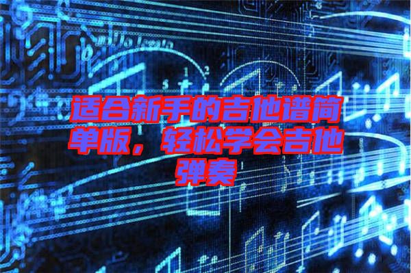 適合新手的吉他譜簡單版，輕松學(xué)會吉他彈奏