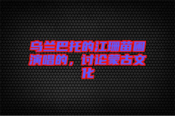 烏蘭巴托的江珊苗圃演唱的，討論蒙古文化