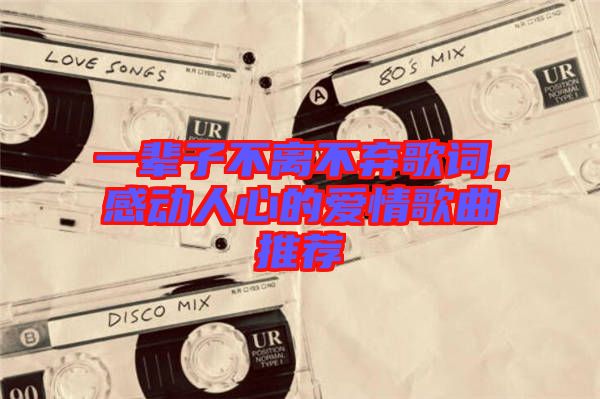 一輩子不離不棄歌詞，感動(dòng)人心的愛(ài)情歌曲推薦