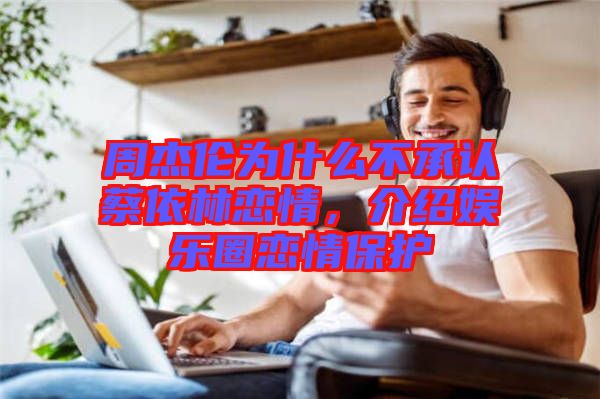 周杰倫為什么不承認蔡依林戀情，介紹娛樂圈戀情保護