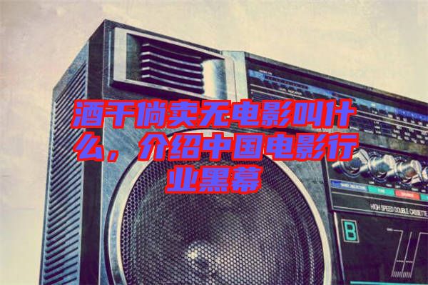 酒干倘賣無電影叫什么，介紹中國電影行業黑幕