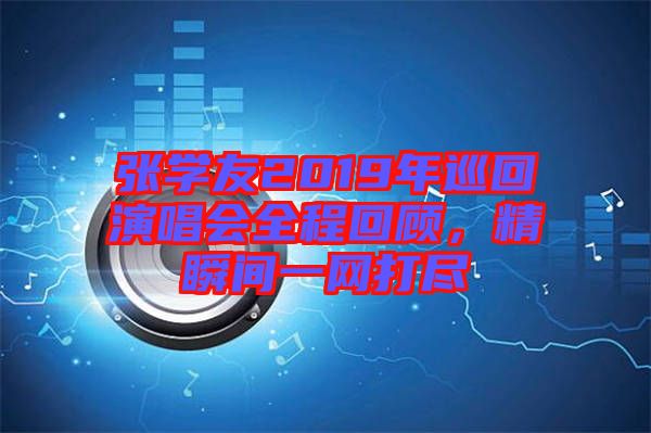 張學(xué)友2019年巡回演唱會全程回顧，精瞬間一網(wǎng)打盡