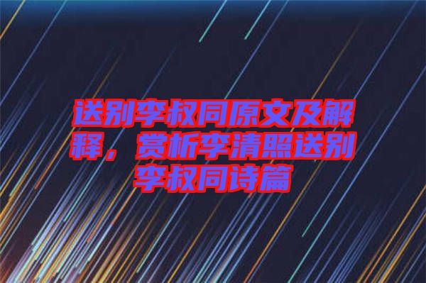 送別李叔同原文及解釋，賞析李清照送別李叔同詩篇