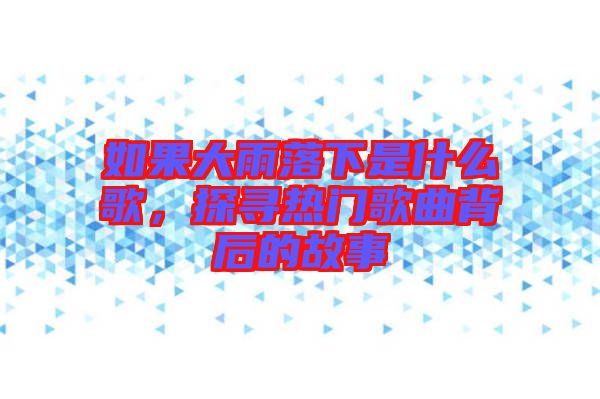 如果大雨落下是什么歌，探尋熱門歌曲背后的故事