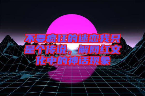 不要瘋狂的迷戀我只是個傳說，解網紅文化中的神話現象