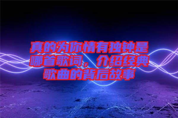 真的為你情有獨鐘是哪首歌詞，介紹經典歌曲的背后故事