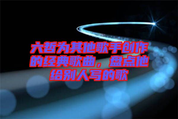 六哲為其他歌手創作的經典歌曲，盤點他給別人寫的歌