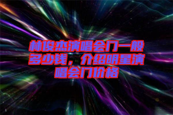 林俊杰演唱會門一般多少錢，介紹明星演唱會門價格