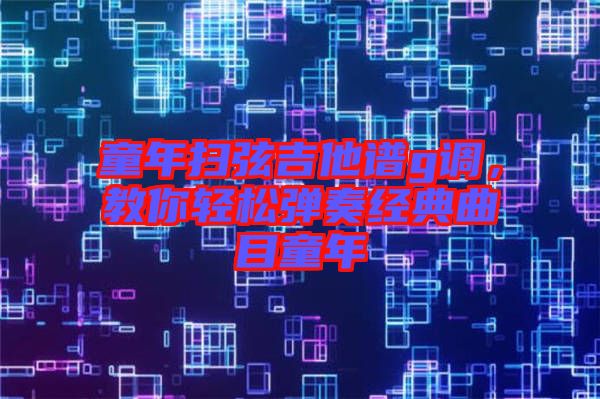 童年掃弦吉他譜g調，教你輕松彈奏經典曲目童年