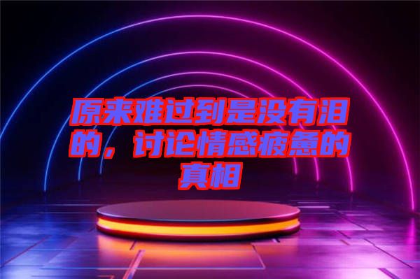 原來(lái)難過(guò)到是沒(méi)有淚的，討論情感疲憊的真相