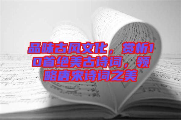 品味古風文化，賞析10首絕美古詩詞，領(lǐng)略唐宋詩詞之美