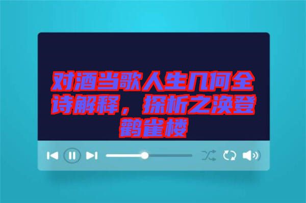 對酒當歌人生幾何全詩解釋，探析之渙登鸛雀樓