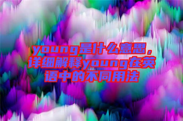 young是什么意思，詳細(xì)解釋young在英語中的不同用法