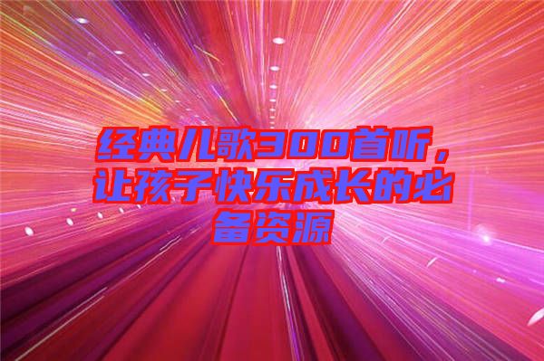 經典兒歌300首聽，讓孩子快樂成長的必備資源