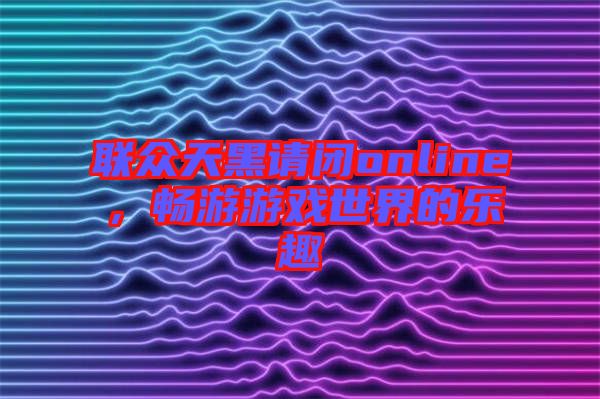 聯(lián)眾天黑請(qǐng)閉online，暢游游戲世界的樂(lè)趣