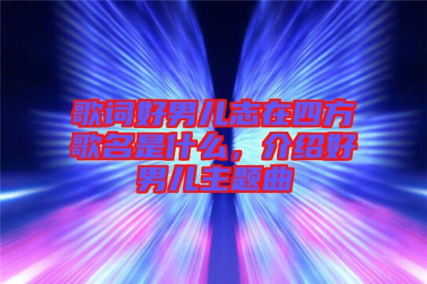 歌詞好男兒志在四方歌名是什么，介紹好男兒主題曲