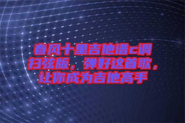 春風(fēng)十里吉他譜c調(diào)掃弦版，彈好這首歌，讓你成為吉他高手