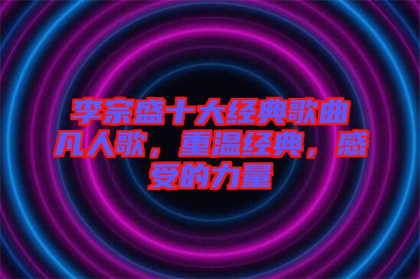 李宗盛十大經典歌曲凡人歌，重溫經典，感受的力量