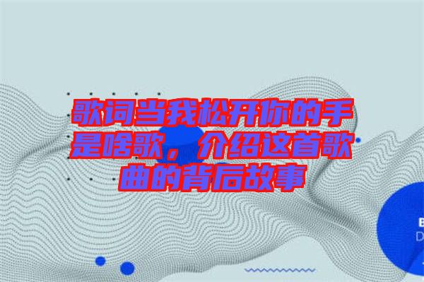 歌詞當我松開你的手是啥歌，介紹這首歌曲的背后故事