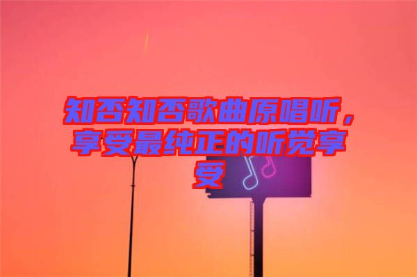 知否知否歌曲原唱聽(tīng)，享受最純正的聽(tīng)覺(jué)享受