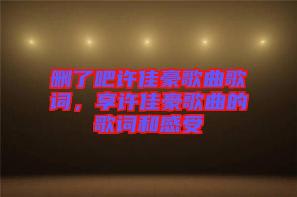 刪了吧許佳豪歌曲歌詞，享許佳豪歌曲的歌詞和感受