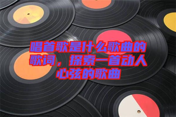 唱首歌是什么歌曲的歌詞，探索一首動人心弦的歌曲