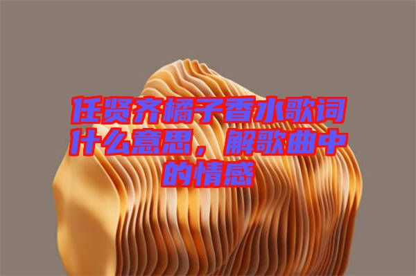 任賢齊橘子香水歌詞什么意思，解歌曲中的情感