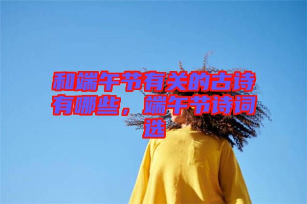 和端午節有關的古詩有哪些，端午節詩詞選