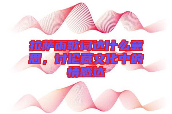 拉薩雨歌詞達什么意思，討論藏文化中的情感達