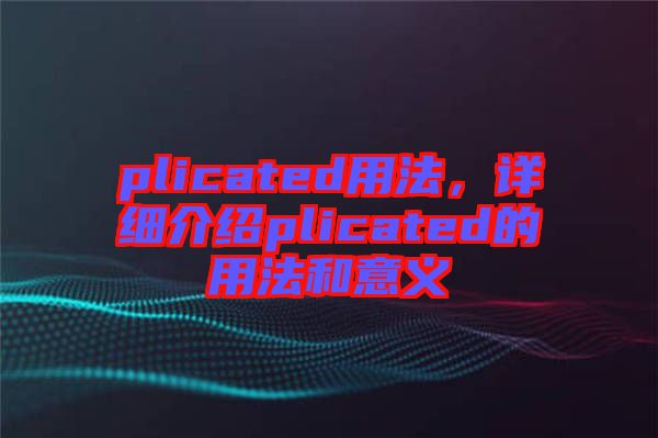 plicated用法，詳細介紹plicated的用法和意義