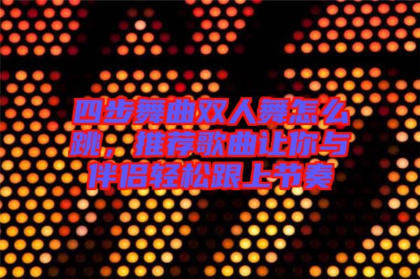 四步舞曲雙人舞怎么跳，推薦歌曲讓你與伴侶輕松跟上節奏