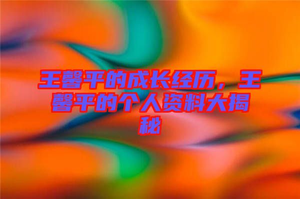 王馨平的成長經(jīng)歷，王馨平的個人資料大揭秘