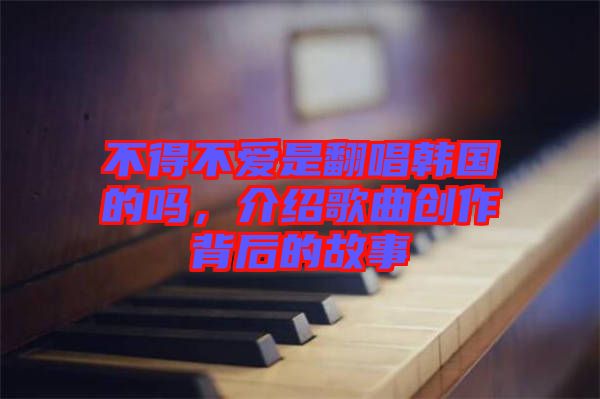 不得不愛是翻唱韓國的嗎，介紹歌曲創作背后的故事