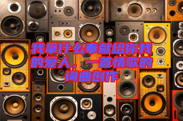 我拿什么奉獻(xiàn)給你我的愛人，一首情歌的詞曲創(chuàng)作