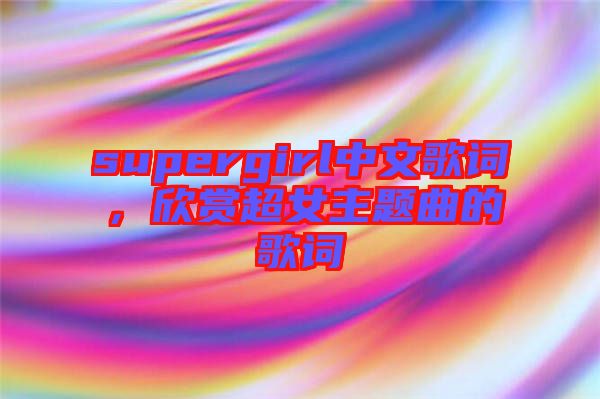 supergirl中文歌詞，欣賞超女主題曲的歌詞