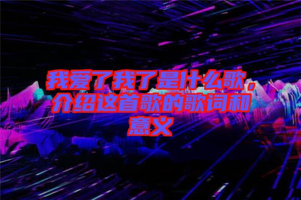 我愛了我了是什么歌，介紹這首歌的歌詞和意義