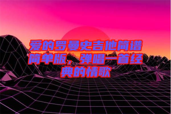 愛的羅曼史吉他簡譜簡單版，彈唱一首經(jīng)典的情歌