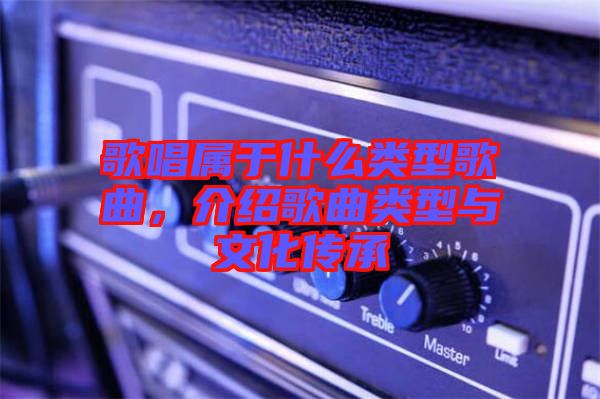 歌唱屬于什么類型歌曲，介紹歌曲類型與文化傳承