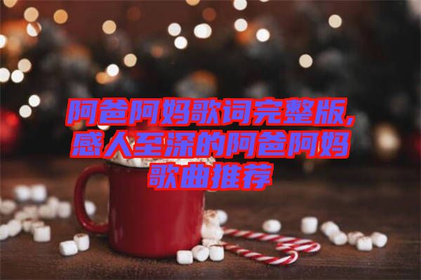 阿爸阿媽歌詞完整版,感人至深的阿爸阿媽歌曲推薦