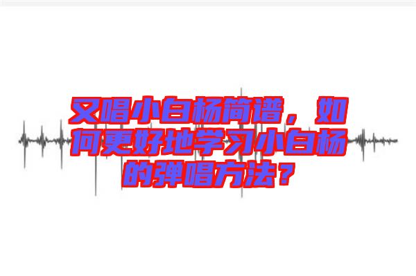 又唱小白楊簡譜，如何更好地學習小白楊的彈唱方法？