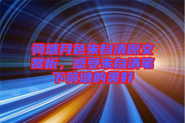 荷塘月色朱自清原文賞析，感受朱自清筆下荷塘的美好